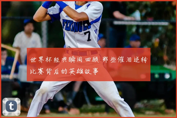 世界杯经典瞬间回顾 那些催泪逆转比赛背后的英雄故事