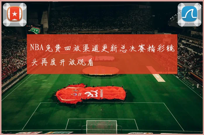 NBA免费回放渠道更新总决赛精彩镜头再度开放观看